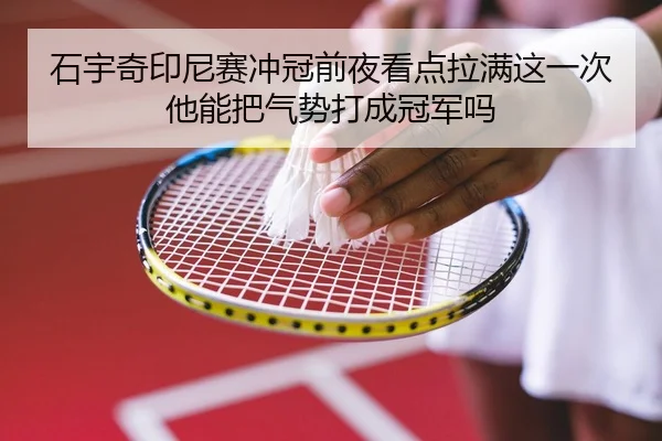 石宇奇印尼赛冲冠前夜看点拉满这一次他能把气势打成冠军吗